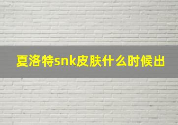 夏洛特snk皮肤什么时候出