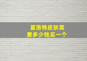 夏洛特皮肤需要多少钱买一个