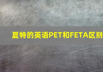 夏特的英语PET和FETA区别