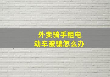 外卖骑手租电动车被骗怎么办