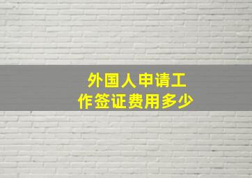 外国人申请工作签证费用多少