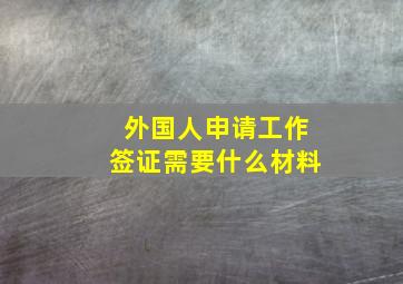 外国人申请工作签证需要什么材料