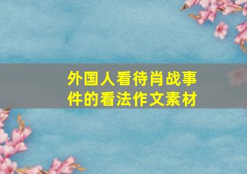 外国人看待肖战事件的看法作文素材