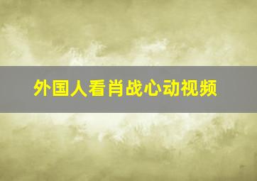 外国人看肖战心动视频