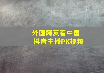 外国网友看中国抖音主播PK视频