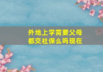 外地上学需要父母都交社保么吗现在