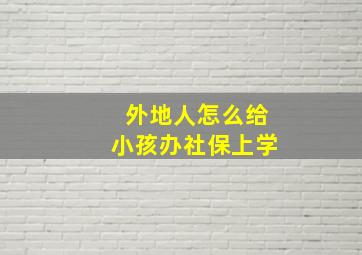 外地人怎么给小孩办社保上学