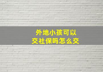 外地小孩可以交社保吗怎么交