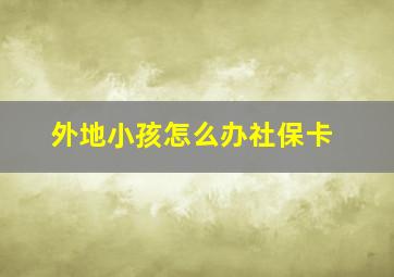 外地小孩怎么办社保卡