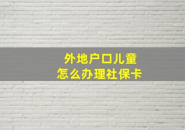 外地户口儿童怎么办理社保卡