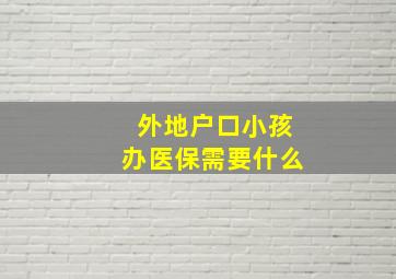 外地户口小孩办医保需要什么