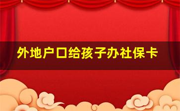 外地户口给孩子办社保卡