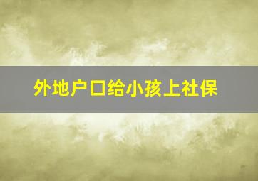 外地户口给小孩上社保