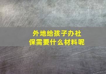 外地给孩子办社保需要什么材料呢