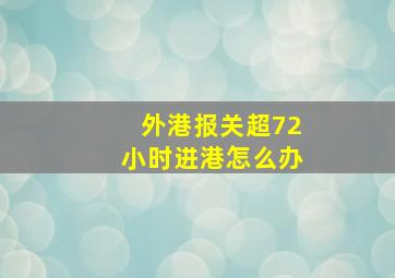 外港报关超72小时进港怎么办