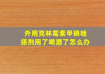 外用克林霉素甲硝唑搽剂用了喝酒了怎么办