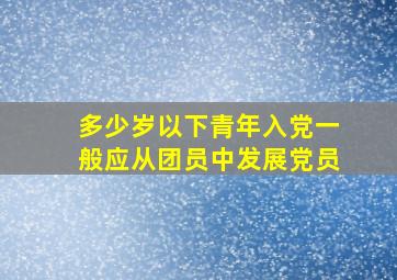 多少岁以下青年入党一般应从团员中发展党员