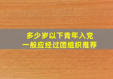 多少岁以下青年入党一般应经过团组织推荐