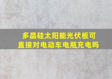 多晶硅太阳能光伏板可直接对电动车电瓶充电吗