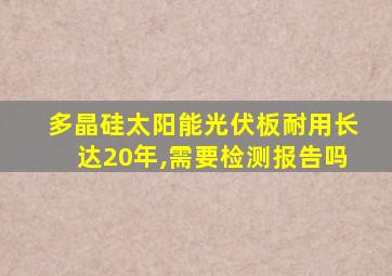 多晶硅太阳能光伏板耐用长达20年,需要检测报告吗