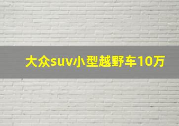 大众suv小型越野车10万