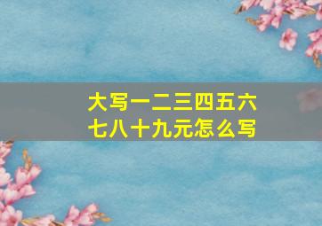 大写一二三四五六七八十九元怎么写