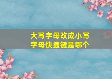 大写字母改成小写字母快捷键是哪个