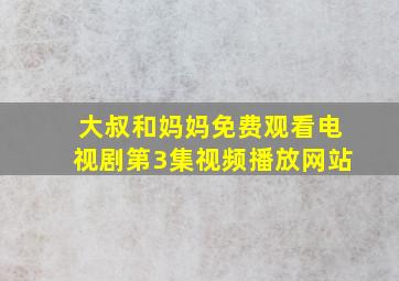 大叔和妈妈免费观看电视剧第3集视频播放网站