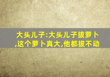 大头儿子:大头儿子拔萝卜,这个萝卜真大,他都拔不动