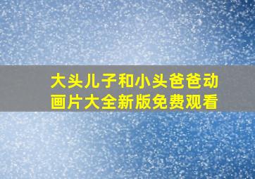 大头儿子和小头爸爸动画片大全新版免费观看