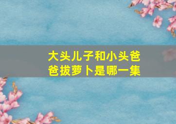 大头儿子和小头爸爸拔萝卜是哪一集