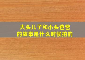 大头儿子和小头爸爸的故事是什么时候拍的