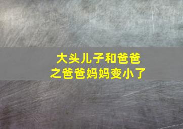 大头儿子和爸爸之爸爸妈妈变小了