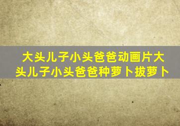 大头儿子小头爸爸动画片大头儿子小头爸爸种萝卜拔萝卜