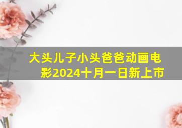 大头儿子小头爸爸动画电影2024十月一日新上市