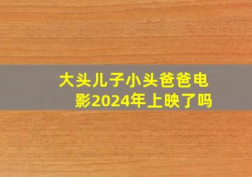 大头儿子小头爸爸电影2024年上映了吗