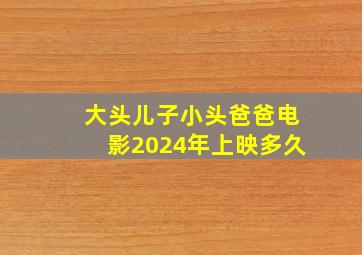 大头儿子小头爸爸电影2024年上映多久