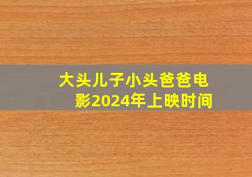 大头儿子小头爸爸电影2024年上映时间