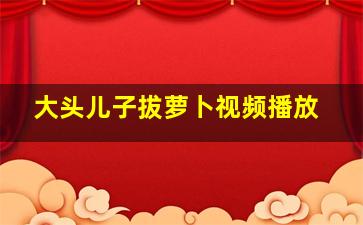 大头儿子拔萝卜视频播放