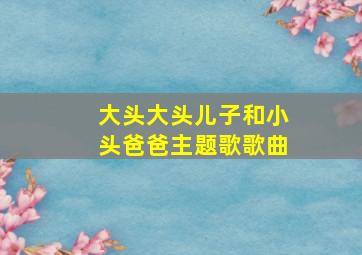 大头大头儿子和小头爸爸主题歌歌曲