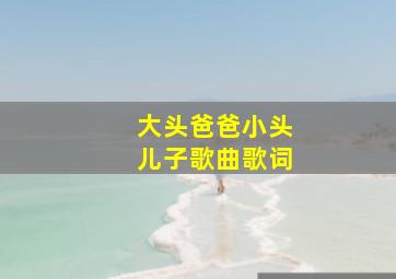 大头爸爸小头儿子歌曲歌词