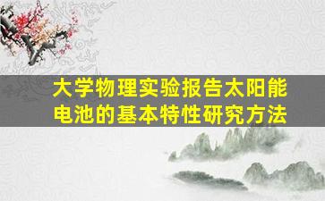 大学物理实验报告太阳能电池的基本特性研究方法