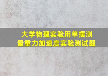 大学物理实验用单摆测量重力加速度实验测试题