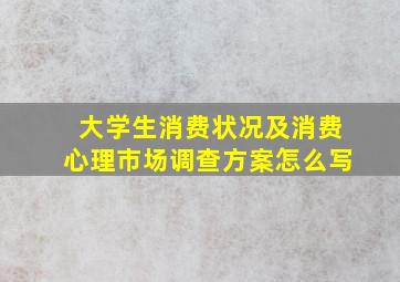 大学生消费状况及消费心理市场调查方案怎么写