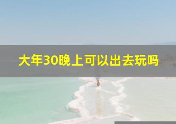 大年30晚上可以出去玩吗