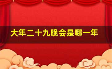 大年二十九晚会是哪一年