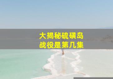 大揭秘硫磺岛战役是第几集