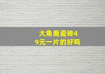 大角鹿瓷砖49元一片的好吗