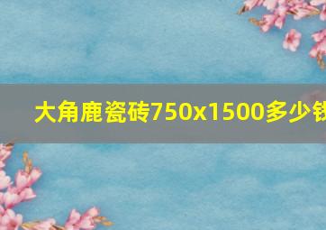 大角鹿瓷砖750x1500多少钱