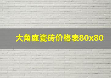 大角鹿瓷砖价格表80x80